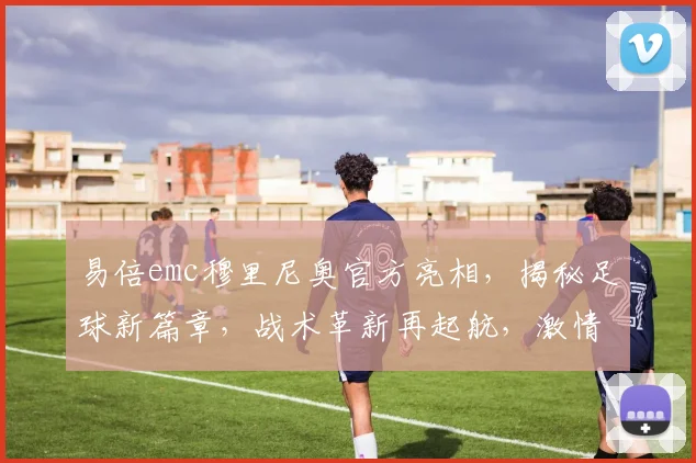 易倍emc穆里尼奥官方亮相，揭秘足球新篇章，战术革新再起航，激情竞技不容错过