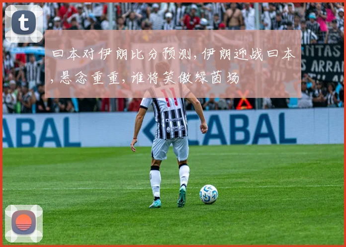 曰本对伊朗比分预测,伊朗迎战曰本,悬念重重,谁将笑傲绿茵场