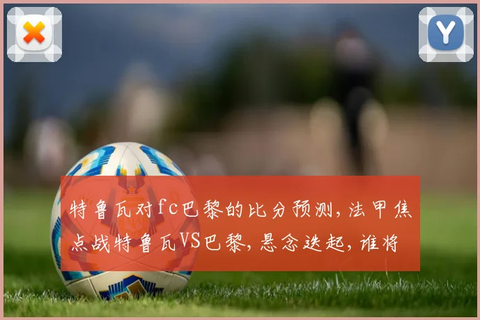 特鲁瓦对fc巴黎的比分预测,法甲焦点战特鲁瓦VS巴黎,悬念迭起,谁将笑到最后