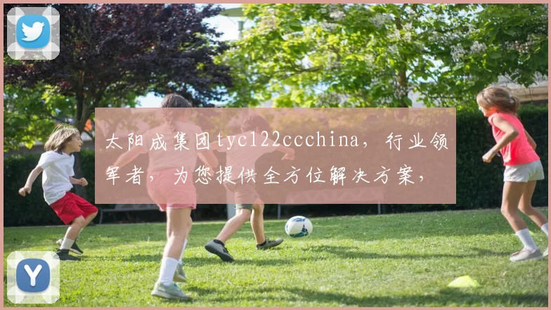 太阳成集团tyc122ccchina，行业领军者，为您提供全方位解决方案，共创辉煌未来。