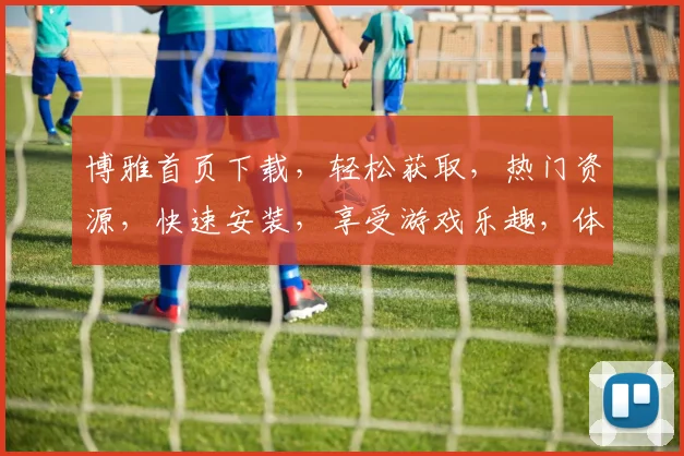 博雅首页下载，轻松获取，热门资源，快速安装，享受游戏乐趣，体验无与伦比