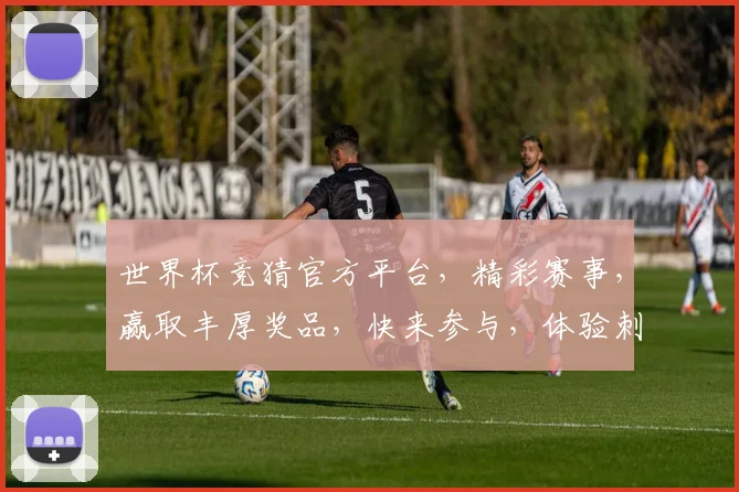 世界杯竞猜官方平台，精彩赛事，赢取丰厚奖品，快来参与，体验刺激，助力梦想，共赴盛宴
