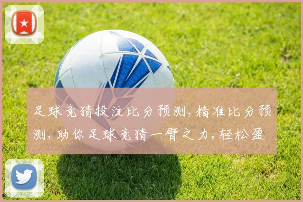 足球竞猜投注比分预测,精准比分预测,助你足球竞猜一臂之力,轻松盈利